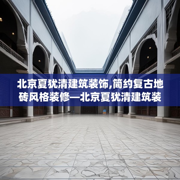 北京夏犹清建筑装饰,简约复古地砖风格装修—北京夏犹清建筑装饰358.a234b235c238fgy.245dewqe