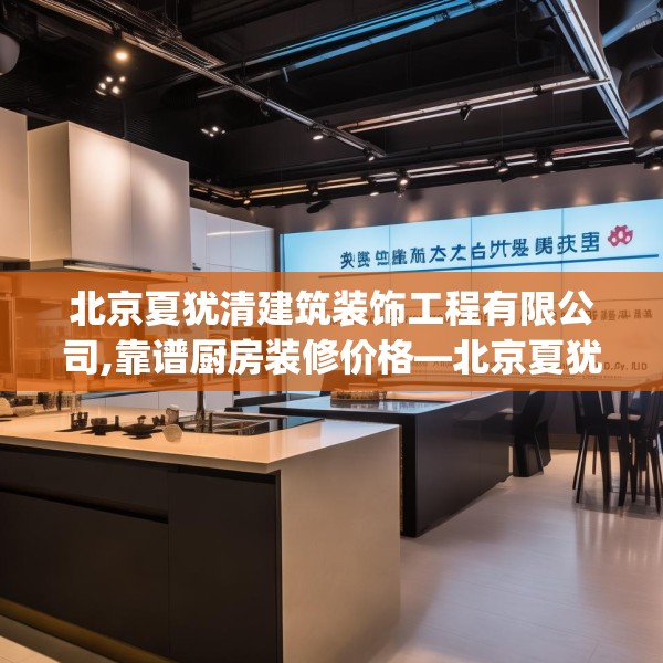 北京夏犹清建筑装饰工程有限公司,靠谱厨房装修价格—北京夏犹清建筑装饰工程有限公司599.a475b476c479fgy.486fds
