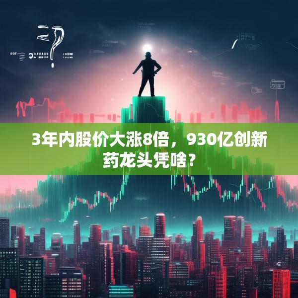 3年内股价大涨8倍，930亿创新药龙头凭啥？