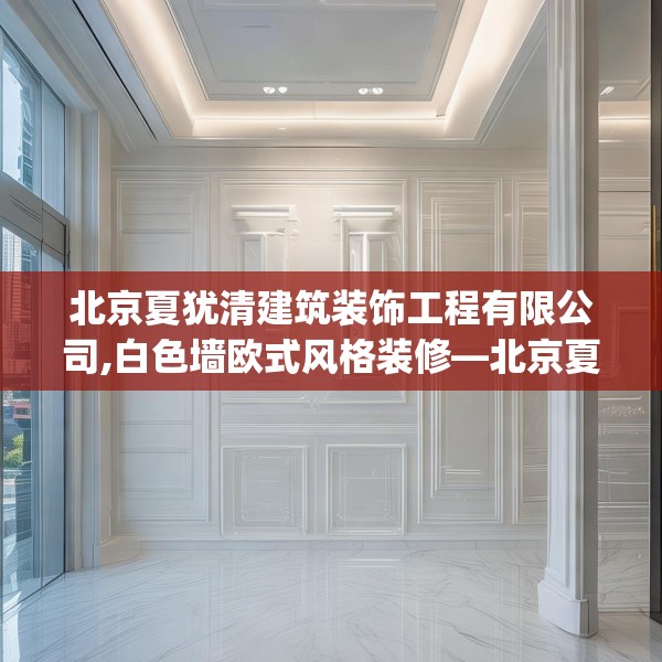 北京夏犹清建筑装饰工程有限公司,白色墙欧式风格装修—北京夏犹清建筑装饰工程有限公司601.a477b478c481fgy.488fdsfds