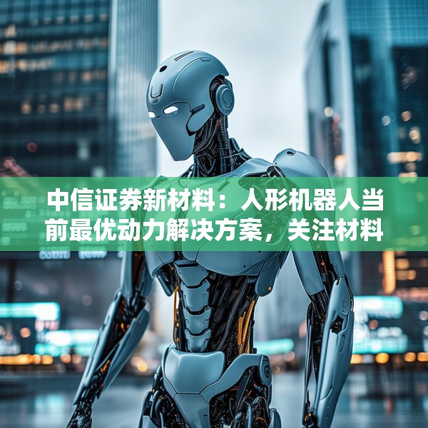 中信证券新材料：人形机器人当前最优动力解决方案，关注材料企业放量进展
