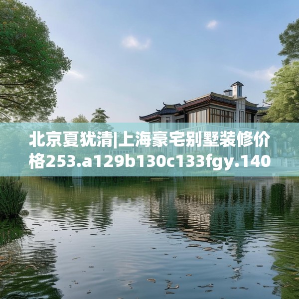北京夏犹清|上海豪宅别墅装修价格253.a129b130c133fgy.140jhhj