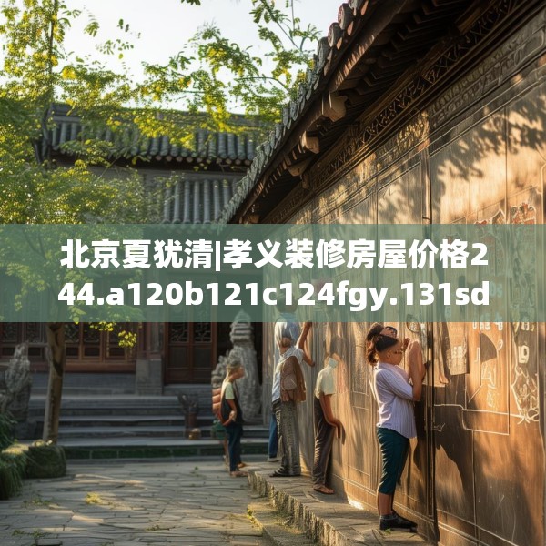 北京夏犹清|孝义装修房屋价格244.a120b121c124fgy.131sdA