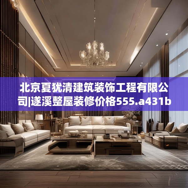 北京夏犹清建筑装饰工程有限公司|遂溪整屋装修价格555.a431b432c435fgy.442fhsg