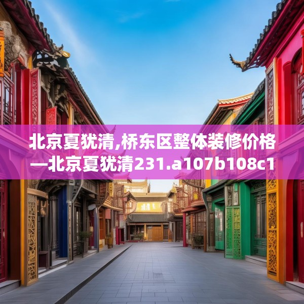 北京夏犹清,桥东区整体装修价格—北京夏犹清231.a107b108c111fgy.118fhsg