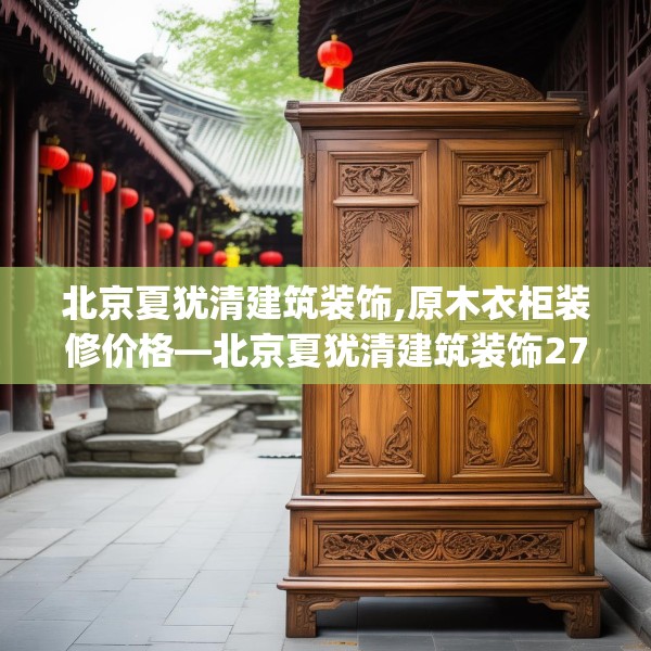 北京夏犹清建筑装饰,原木衣柜装修价格—北京夏犹清建筑装饰278.a154b155c158fgy.165wew
