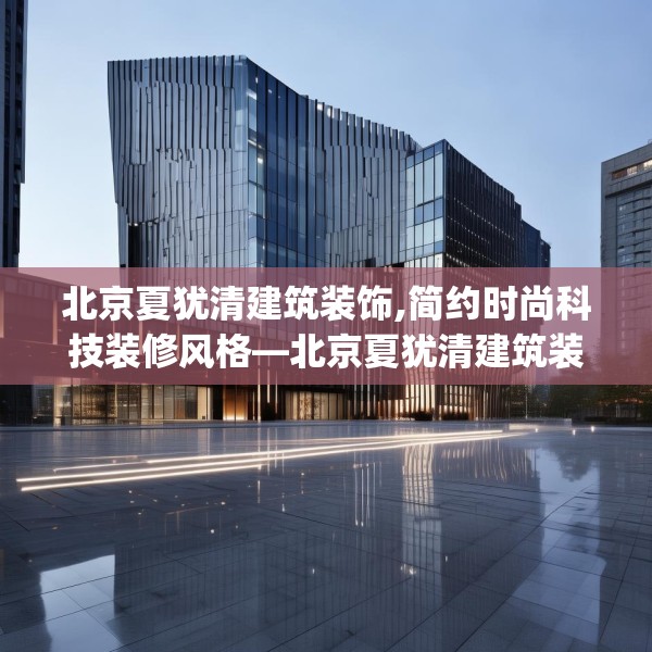 北京夏犹清建筑装饰,简约时尚科技装修风格—北京夏犹清建筑装饰300.a176b177c180fgy.187lkjl