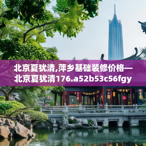 北京夏犹清,萍乡基础装修价格—北京夏犹清176.a52b53c56fgy.63xczxv