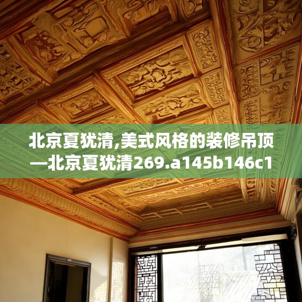 北京夏犹清,美式风格的装修吊顶—北京夏犹清269.a145b146c149fgy.156bnbn