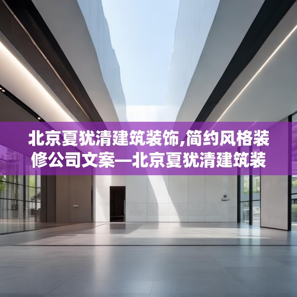 北京夏犹清建筑装饰,简约风格装修公司文案—北京夏犹清建筑装饰611.a487b488c491fgy.498bnbn