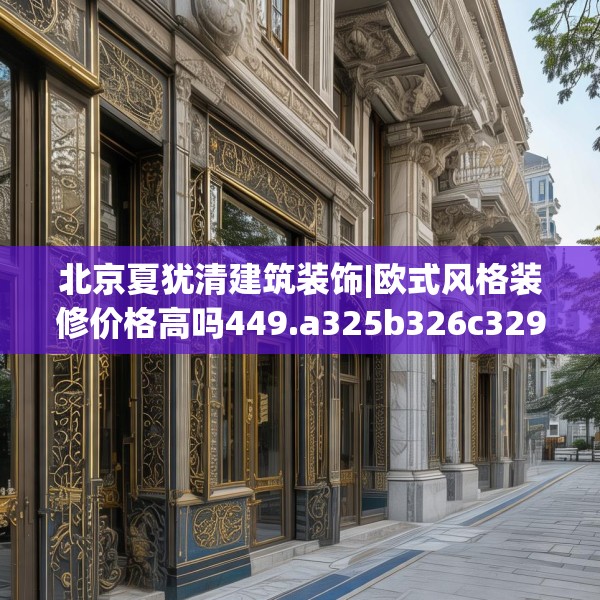 北京夏犹清建筑装饰|欧式风格装修价格高吗449.a325b326c329fgy.336bnbn