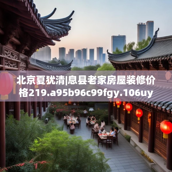 北京夏犹清|息县老家房屋装修价格219.a95b96c99fgy.106uyk