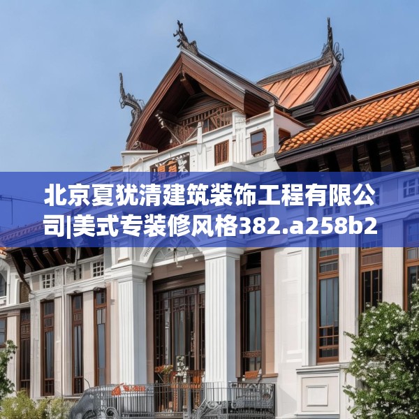 北京夏犹清建筑装饰工程有限公司|美式专装修风格382.a258b259c262fgy.269htyj