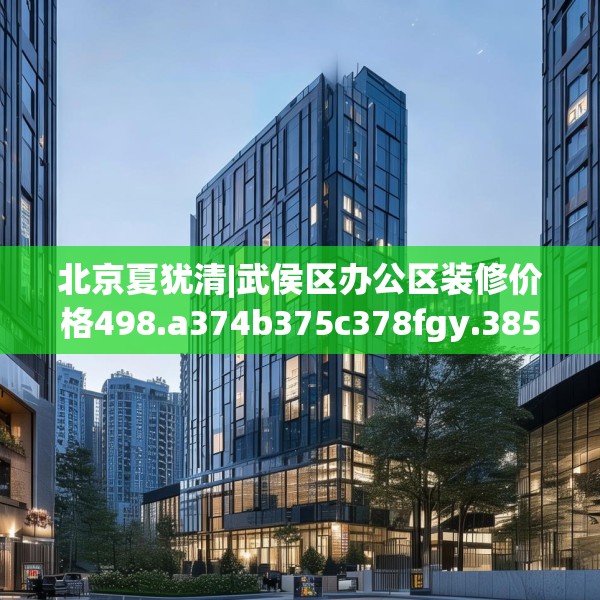 北京夏犹清|武侯区办公区装修价格498.a374b375c378fgy.385lkjl