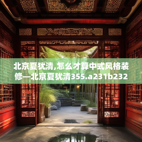 北京夏犹清,怎么才算中式风格装修—北京夏犹清355.a231b232c235fgy.242poiy