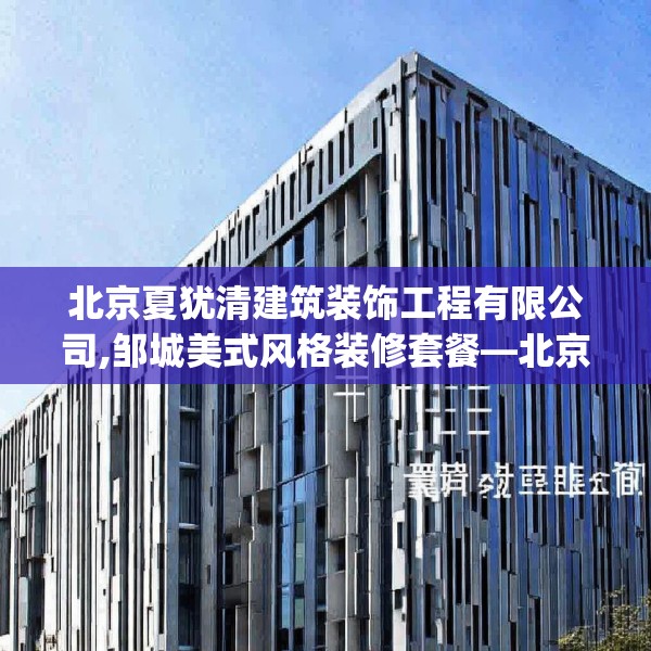 北京夏犹清建筑装饰工程有限公司,邹城美式风格装修套餐—北京夏犹清建筑装饰工程有限公司175.a51b52c55fgy.62poiy
