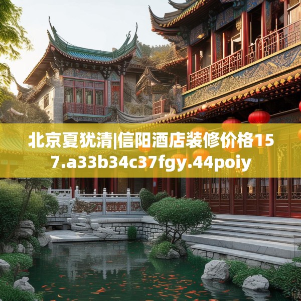 北京夏犹清|信阳酒店装修价格157.a33b34c37fgy.44poiy