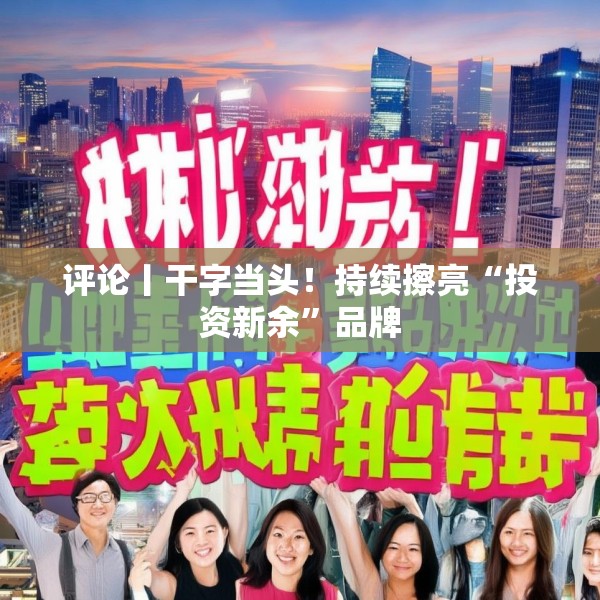 评论丨干字当头！持续擦亮“投资新余”品牌