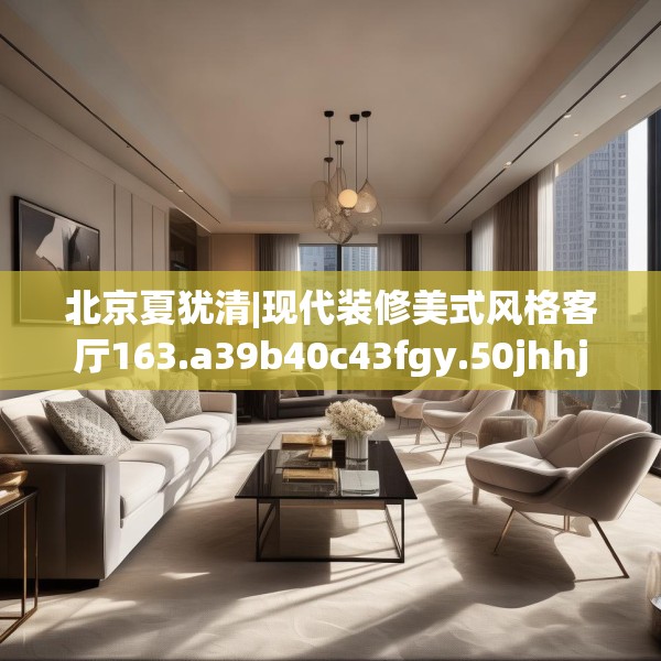 北京夏犹清|现代装修美式风格客厅163.a39b40c43fgy.50jhhj
