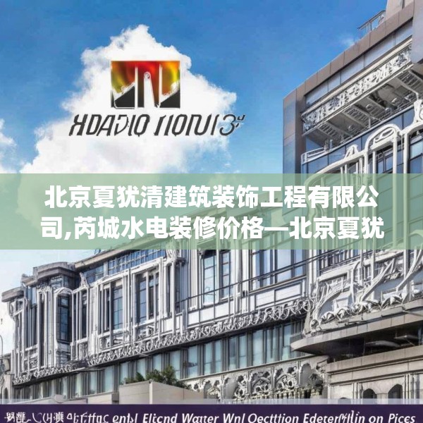 北京夏犹清建筑装饰工程有限公司,芮城水电装修价格—北京夏犹清建筑装饰工程有限公司226.a102b103c106fgy.113sdA