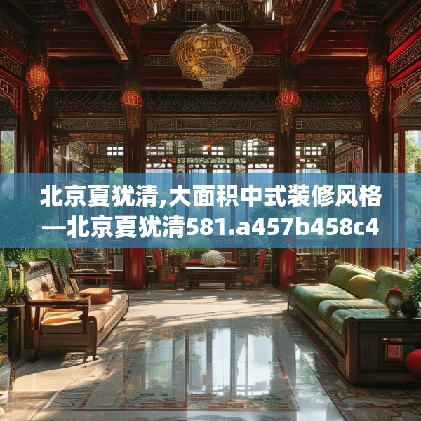 北京夏犹清,大面积中式装修风格—北京夏犹清581.a457b458c461fgy.468fds