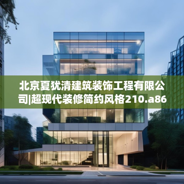 北京夏犹清建筑装饰工程有限公司|超现代装修简约风格210.a86b87c90fgy.97lkjl