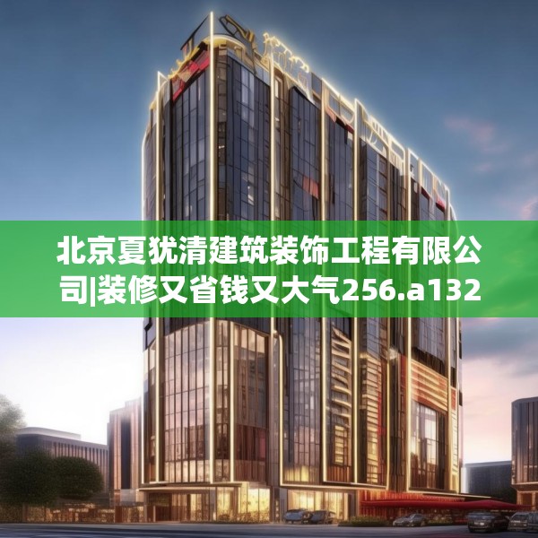 北京夏犹清建筑装饰工程有限公司|装修又省钱又大气256.a132b133c136fgy.143htyj