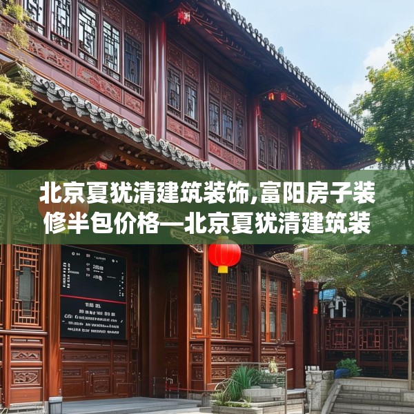 北京夏犹清建筑装饰,富阳房子装修半包价格—北京夏犹清建筑装饰203.a79b80c83fgy.90fds