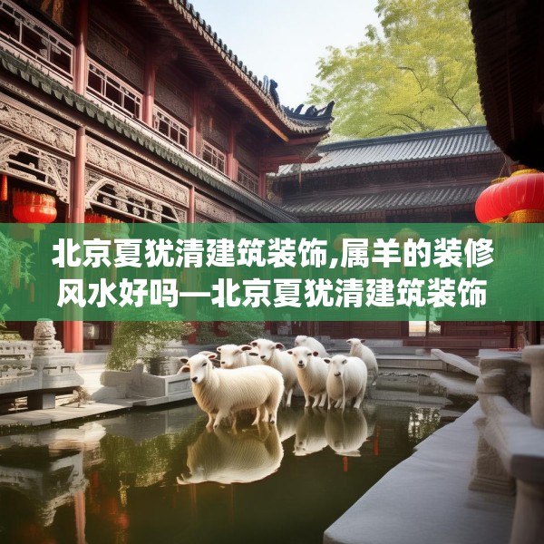 北京夏犹清建筑装饰,属羊的装修风水好吗—北京夏犹清建筑装饰532.a408b409c412fgy.419sdA