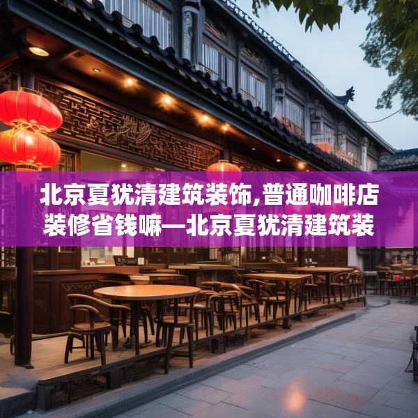 北京夏犹清建筑装饰,普通咖啡店装修省钱嘛—北京夏犹清建筑装饰539.a415b416c419fgy.426bnbn