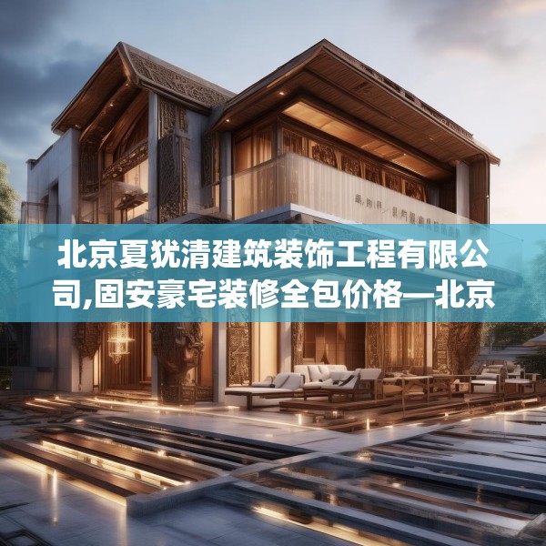北京夏犹清建筑装饰工程有限公司,固安豪宅装修全包价格—北京夏犹清建筑装饰工程有限公司235.a111b112c115fgy.122jhhj