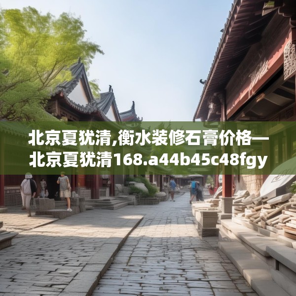 北京夏犹清,衡水装修石膏价格—北京夏犹清168.a44b45c48fgy.55dsfds