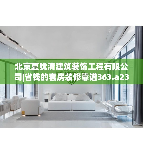 北京夏犹清建筑装饰工程有限公司|省钱的套房装修靠谱363.a239b240c243fgy.250uyk