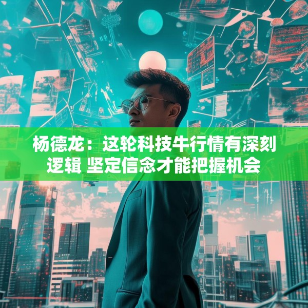 杨德龙：这轮科技牛行情有深刻逻辑 坚定信念才能把握机会