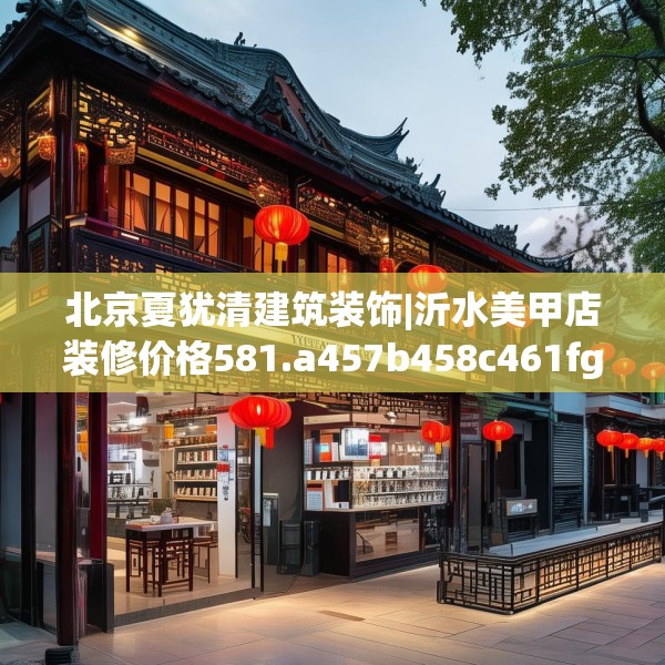 北京夏犹清建筑装饰|沂水美甲店装修价格581.a457b458c461fgy.468fds