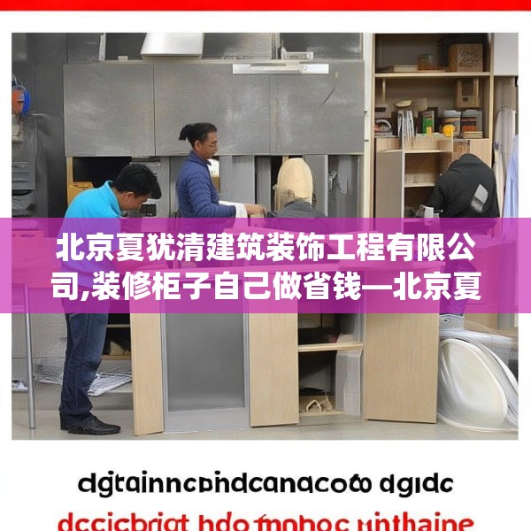 北京夏犹清建筑装饰工程有限公司,装修柜子自己做省钱—北京夏犹清建筑装饰工程有限公司312.a188b189c192fgy.199dsfds