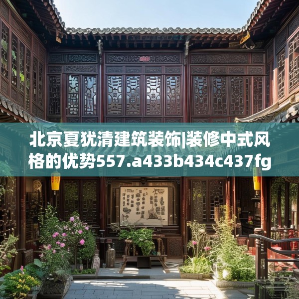 北京夏犹清建筑装饰|装修中式风格的优势557.a433b434c437fgy.444bnbn
