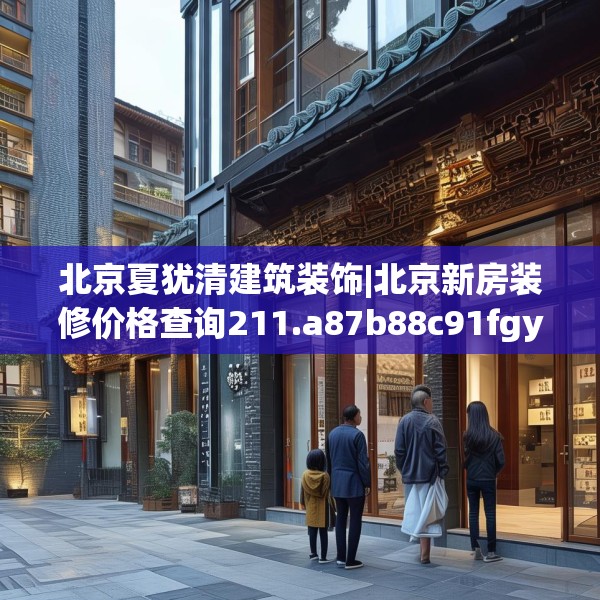 北京夏犹清建筑装饰|北京新房装修价格查询211.a87b88c91fgy.98poiy