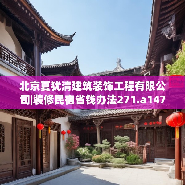 北京夏犹清建筑装饰工程有限公司|装修民宿省钱办法271.a147b148c151fgy.158jhhj