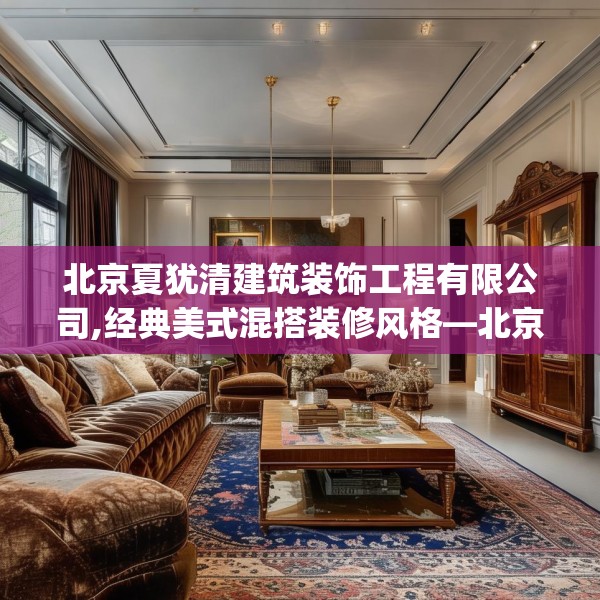 北京夏犹清建筑装饰工程有限公司,经典美式混搭装修风格—北京夏犹清建筑装饰工程有限公司327.a203b204c207fgy.214uyk