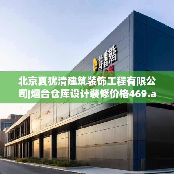 北京夏犹清建筑装饰工程有限公司|烟台仓库设计装修价格469.a345b346c349fgy.356jhhj