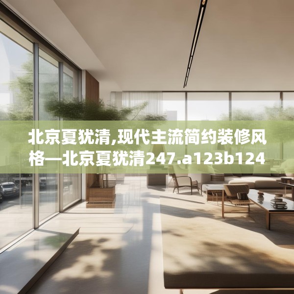 北京夏犹清,现代主流简约装修风格—北京夏犹清247.a123b124c127fgy.134poiy