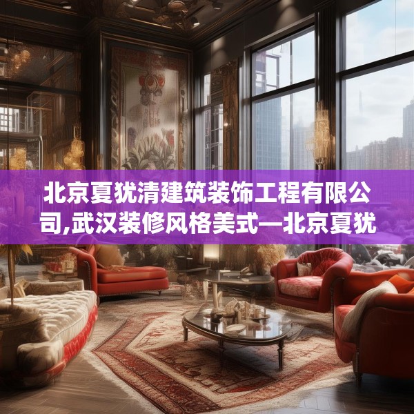 北京夏犹清建筑装饰工程有限公司,武汉装修风格美式—北京夏犹清建筑装饰工程有限公司265.a141b142c145fgy.152poiy