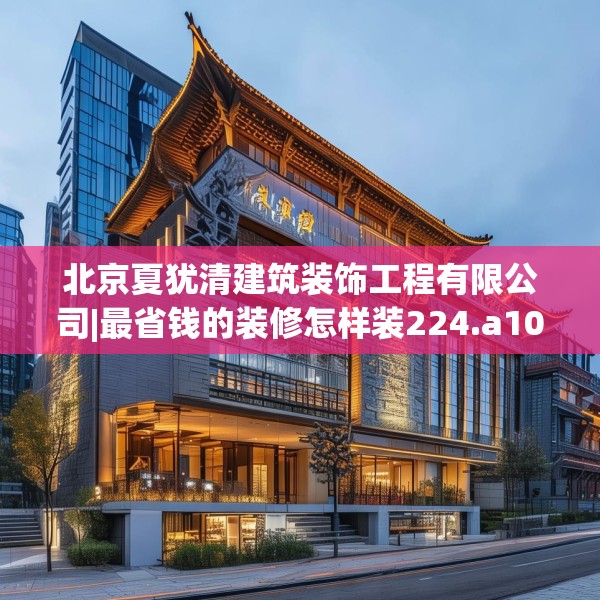 北京夏犹清建筑装饰工程有限公司|最省钱的装修怎样装224.a100b101c104fgy.111wew