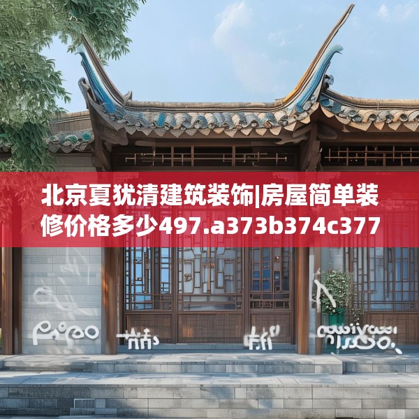 北京夏犹清建筑装饰|房屋简单装修价格多少497.a373b374c377fgy.384cvcx