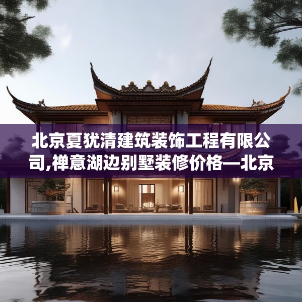 北京夏犹清建筑装饰工程有限公司,禅意湖边别墅装修价格—北京夏犹清建筑装饰工程有限公司436.a312b313c316fgy.323htyj