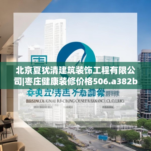北京夏犹清建筑装饰工程有限公司|枣庄健康装修价格506.a382b383c386fgy.39376663
