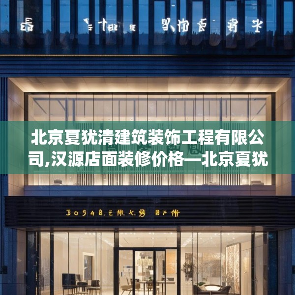 北京夏犹清建筑装饰工程有限公司,汉源店面装修价格—北京夏犹清建筑装饰工程有限公司518.a394b395c398fgy.405xczxv