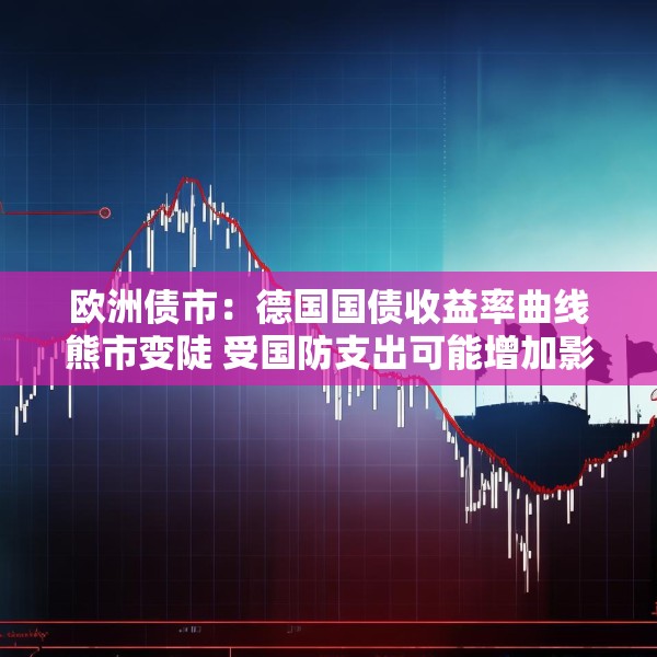 欧洲债市：德国国债收益率曲线熊市变陡 受国防支出可能增加影响