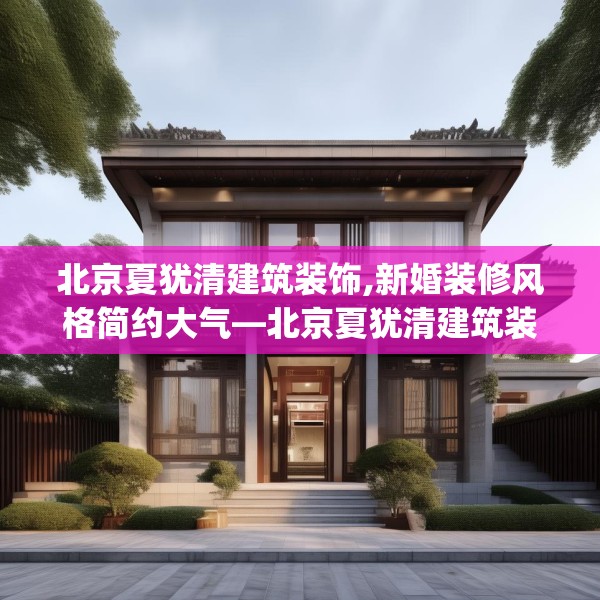 北京夏犹清建筑装饰,新婚装修风格简约大气—北京夏犹清建筑装饰562.a438b439c442fgy.449htyj